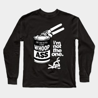 DON’T HAVE ME OPEN A CAN OF WHOOP ASS. IM NOT THE ONE. Long Sleeve T-Shirt